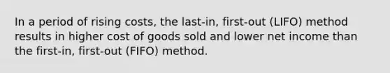 In a period of rising​ costs, the​ last-in, first-out​ (LIFO) method results in higher cost of goods sold and lower net income than the​ first-in, first-out​ (FIFO) method.