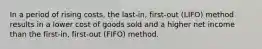 In a period of rising​ costs, the​ last-in, first-out​ (LIFO) method results in a lower cost of goods sold and a higher net income than the​ first-in, first-out​ (FIFO) method.