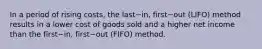 In a period of rising​ costs, the last−​in, first−out (LIFO) method results in a lower cost of goods sold and a higher net income than the first−​in, first−out (FIFO) method.