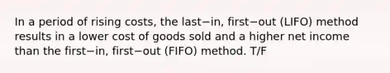 In a period of rising​ costs, the last−​in, first−out (LIFO) method results in a lower cost of goods sold and a higher net income than the first−​in, first−out ​(FIFO) method. T/F