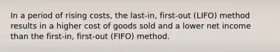 In a period of rising​ costs, the​ last-in, first-out​ (LIFO) method results in a higher cost of goods sold and a lower net income than the​ first-in, first-out​ (FIFO) method.