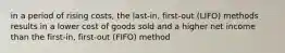 in a period of rising costs, the last-in, first-out (LIFO) methods results in a lower cost of goods sold and a higher net income than the first-in, first-out (FIFO) method