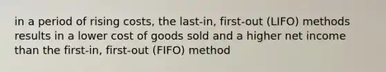 in a period of rising costs, the last-in, first-out (LIFO) methods results in a lower cost of goods sold and a higher net income than the first-in, first-out (FIFO) method