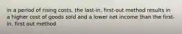 in a period of rising costs, the last-in, first-out method results in a higher cost of goods sold and a lower net income than the first-in, first out method