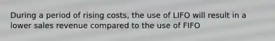 During a period of rising costs, the use of LIFO will result in a lower sales revenue compared to the use of FIFO