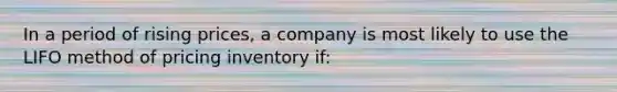 In a period of rising prices, a company is most likely to use the LIFO method of pricing inventory if: