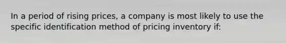 In a period of rising prices, a company is most likely to use the specific identification method of pricing inventory if: