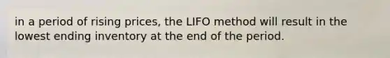 in a period of rising​ prices, the LIFO method will result in the lowest ending inventory at the end of the period.