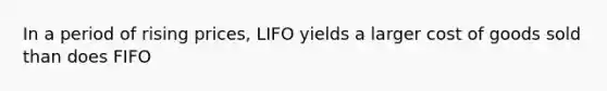 In a period of rising prices, LIFO yields a larger cost of goods sold than does FIFO