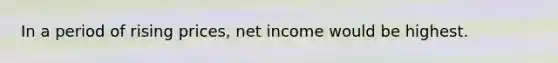 In a period of rising prices, net income would be highest.