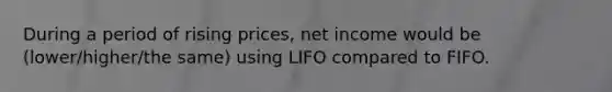 During a period of rising prices, net income would be (lower/higher/the same) using LIFO compared to FIFO.