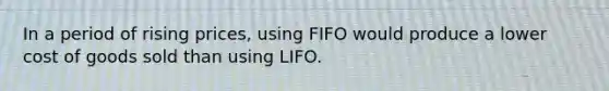 In a period of rising prices, using FIFO would produce a lower cost of goods sold than using LIFO.