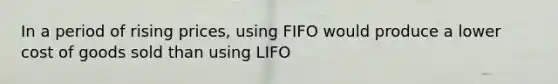 In a period of rising prices, using FIFO would produce a lower cost of goods sold than using LIFO