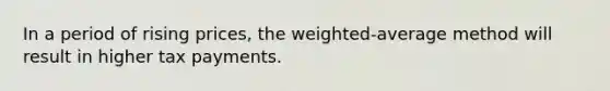 In a period of rising prices, the weighted-average method will result in higher tax payments.