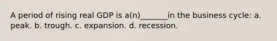 A period of rising real GDP is a(n)_______in the business cycle: a. peak. b. trough. c. expansion. d. recession.