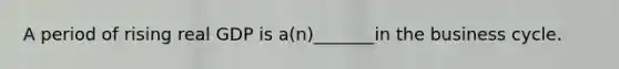 A period of rising real GDP is a(n)_______in the business cycle.