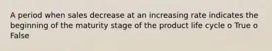 A period when sales decrease at an increasing rate indicates the beginning of the maturity stage of the product life cycle o True o False