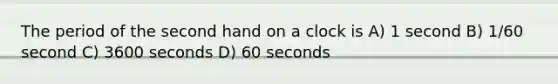 The period of the second hand on a clock is A) 1 second B) 1/60 second C) 3600 seconds D) 60 seconds