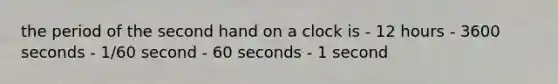 the period of the second hand on a clock is - 12 hours - 3600 seconds - 1/60 second - 60 seconds - 1 second