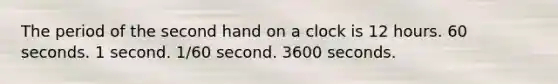 The period of the second hand on a clock is 12 hours. 60 seconds. 1 second. 1/60 second. 3600 seconds.