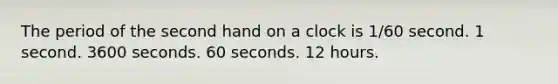 The period of the second hand on a clock is 1/60 second. 1 second. 3600 seconds. 60 seconds. 12 hours.