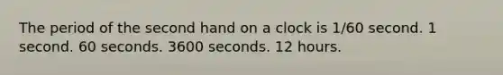 The period of the second hand on a clock is 1/60 second. 1 second. 60 seconds. 3600 seconds. 12 hours.