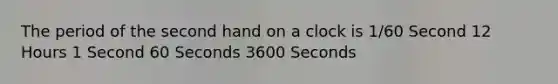 The period of the second hand on a clock is 1/60 Second 12 Hours 1 Second 60 Seconds 3600 Seconds