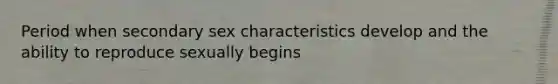 Period when secondary sex characteristics develop and the ability to reproduce sexually begins