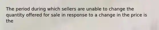 The period during which sellers are unable to change the quantity offered for sale in response to a change in the price is the