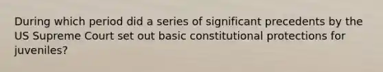 During which period did a series of significant precedents by the US Supreme Court set out basic constitutional protections for juveniles?