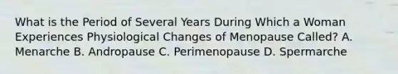 What is the Period of Several Years During Which a Woman Experiences Physiological Changes of Menopause Called? A. Menarche B. Andropause C. Perimenopause D. Spermarche