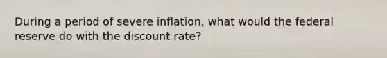 During a period of severe inflation, what would the federal reserve do with the discount rate?