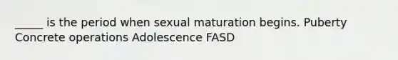 _____ is the period when sexual maturation begins. Puberty Concrete operations Adolescence FASD