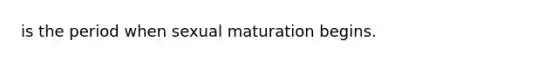 is the period when sexual maturation begins.