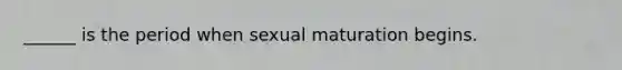 ______ is the period when sexual maturation begins.