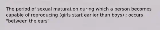 The period of sexual maturation during which a person becomes capable of reproducing (girls start earlier than boys) ; occurs "between the ears"