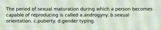 The period of sexual maturation during which a person becomes capable of reproducing is called a.androgyny. b.sexual orientation. c.puberty. d.gender typing.