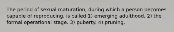 The period of sexual maturation, during which a person becomes capable of reproducing, is called 1) emerging adulthood. 2) the formal operational stage. 3) puberty. 4) pruning.