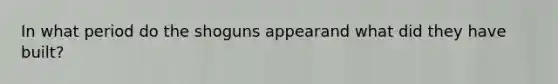In what period do the shoguns appearand what did they have built?