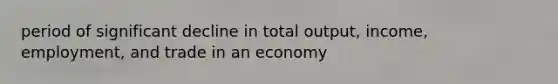 period of significant decline in total output, income, employment, and trade in an economy