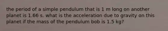 the period of a simple pendulum that is 1 m long on another planet is 1.66 s. what is the acceleration due to gravity on this planet if the mass of the pendulum bob is 1.5 kg?