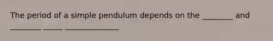 The period of a simple pendulum depends on the ________ and ________ _____ ______________