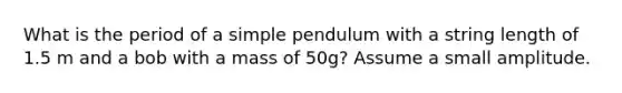 What is the period of a simple pendulum with a string length of 1.5 m and a bob with a mass of 50g? Assume a small amplitude.