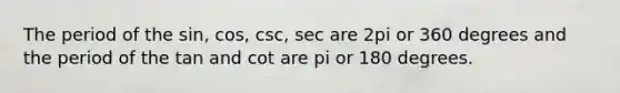 The period of the sin, cos, csc, sec are 2pi or 360 degrees and the period of the tan and cot are pi or 180 degrees.