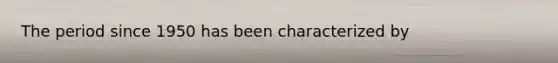 The period since 1950 has been characterized by