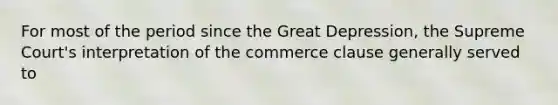 For most of the period since the Great Depression, the Supreme Court's interpretation of the commerce clause generally served to