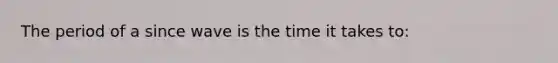 The period of a since wave is the time it takes to: