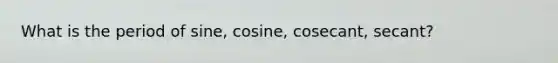 What is the period of sine, cosine, cosecant, secant?