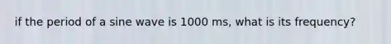 if the period of a sine wave is 1000 ms, what is its frequency?