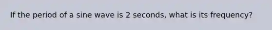 If the period of a sine wave is 2 seconds, what is its frequency?